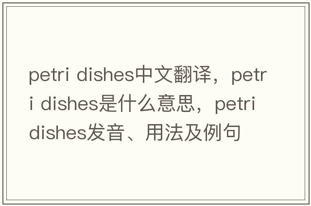 petri dishes中文翻譯，petri dishes是什么意思，petri dishes發(fā)音、用法及例句