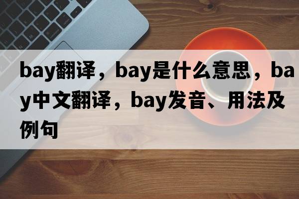 bay翻譯，bay是什么意思，bay中文翻譯，bay發(fā)音、用法及例句