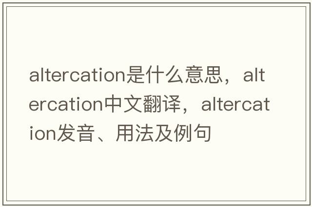 altercation是什么意思，altercation中文翻譯，altercation發(fā)音、用法及例句