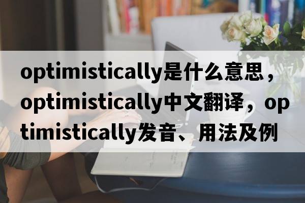 optimistically是什么意思，optimistically中文翻譯，optimistically發(fā)音、用法及例句