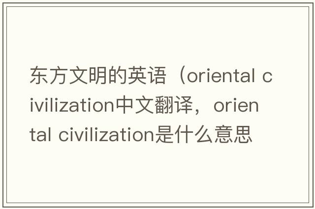 東方文明的英語(yǔ)（oriental civilization中文翻譯，oriental civilization是什么意思，oriental civilization發(fā)音、用法及例句）
