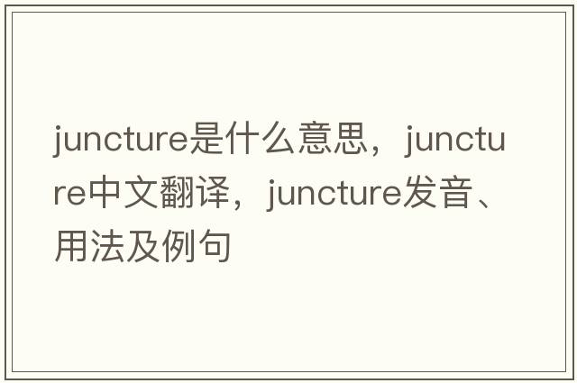 juncture是什么意思，juncture中文翻譯，juncture發(fā)音、用法及例句
