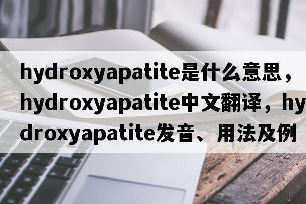 hydroxyapatite是什么意思，hydroxyapatite中文翻譯，hydroxyapatite發(fā)音、用法及例句