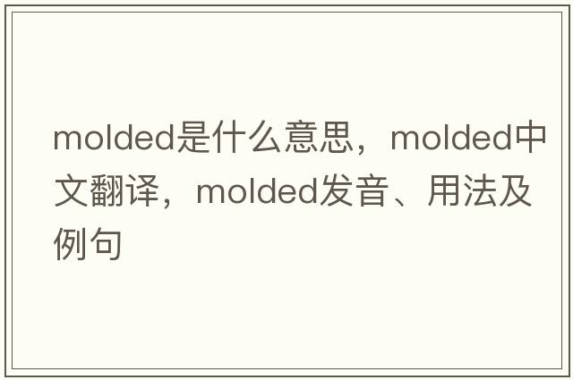 molded是什么意思，molded中文翻譯，molded發(fā)音、用法及例句