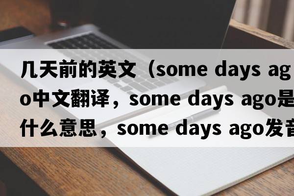 幾天前的英文（some days ago中文翻譯，some days ago是什么意思，some days ago發(fā)音、用法及例句）