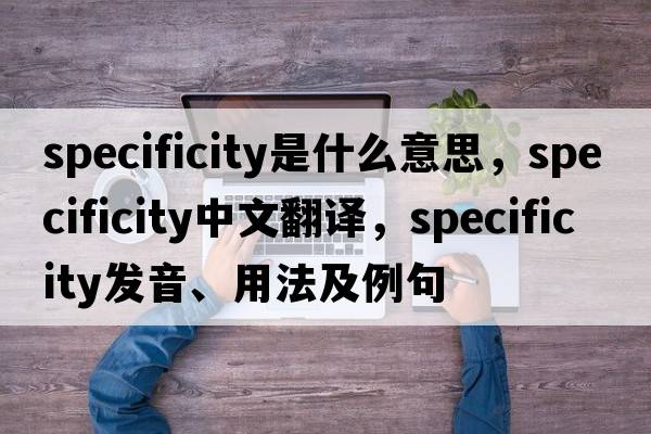 specificity是什么意思，specificity中文翻譯，specificity發(fā)音、用法及例句