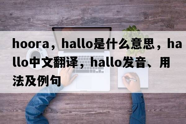 hoora，hallo是什么意思，hallo中文翻譯，hallo發(fā)音、用法及例句