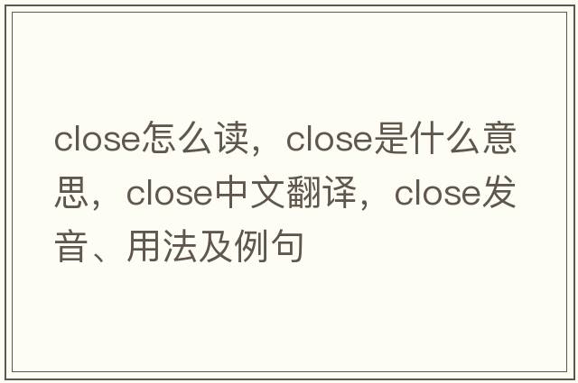 close怎么讀，close是什么意思，close中文翻譯，close發(fā)音、用法及例句