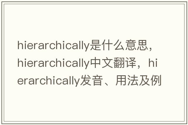 hierarchically是什么意思，hierarchically中文翻譯，hierarchically發(fā)音、用法及例句