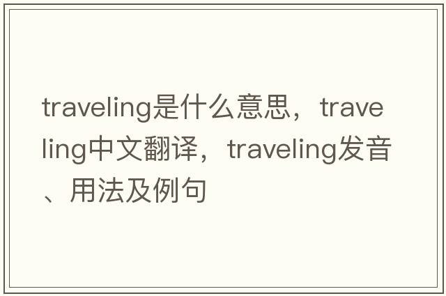 traveling是什么意思，traveling中文翻譯，traveling發(fā)音、用法及例句