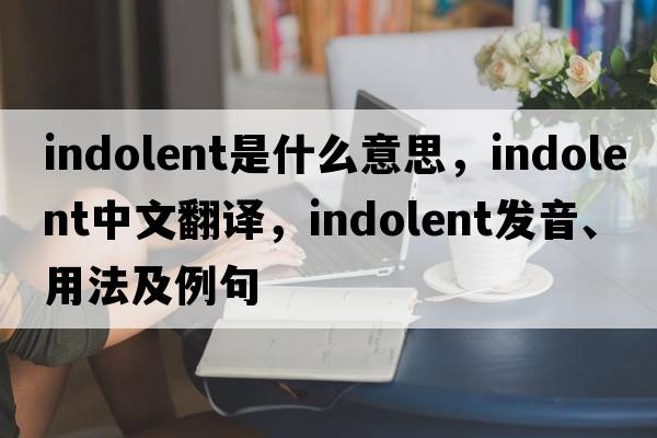 indolent是什么意思，indolent中文翻譯，indolent發(fā)音、用法及例句