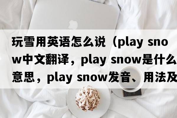 玩雪用英語(yǔ)怎么說(shuō)（play snow中文翻譯，play snow是什么意思，play snow發(fā)音、用法及例句）