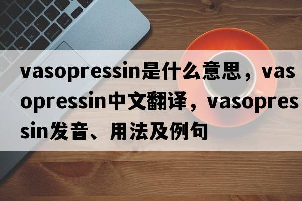 vasopressin是什么意思，vasopressin中文翻譯，vasopressin發(fā)音、用法及例句