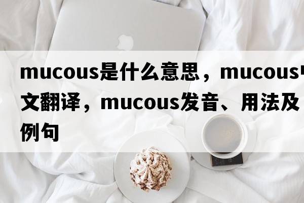 mucous是什么意思，mucous中文翻譯，mucous發(fā)音、用法及例句