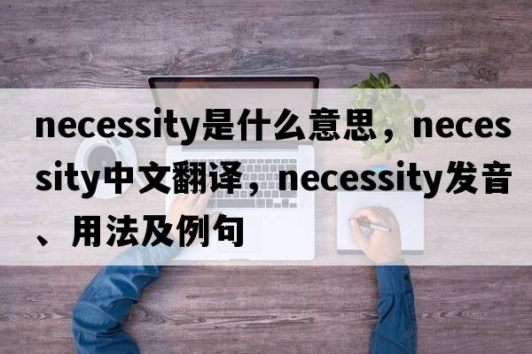 necessity是什么意思，necessity中文翻譯，necessity發(fā)音、用法及例句