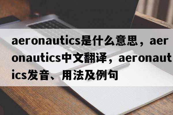 aeronautics是什么意思，aeronautics中文翻譯，aeronautics發(fā)音、用法及例句