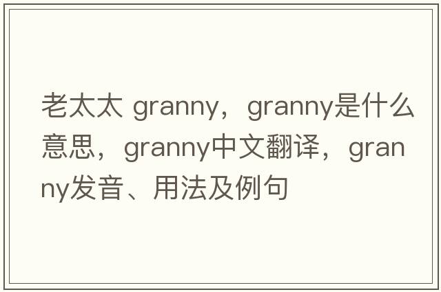 老太太 granny，granny是什么意思，granny中文翻譯，granny發(fā)音、用法及例句