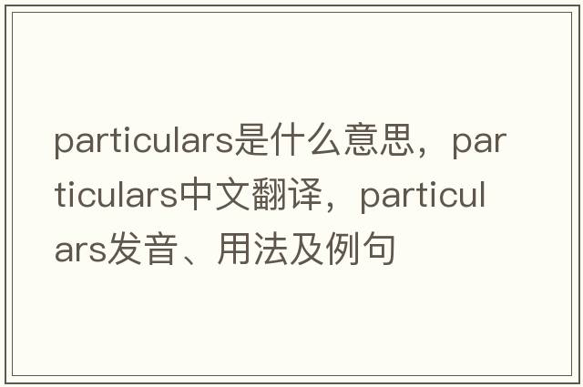 particulars是什么意思，particulars中文翻譯，particulars發(fā)音、用法及例句