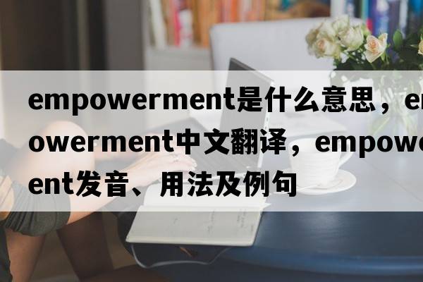 empowerment是什么意思，empowerment中文翻譯，empowerment發(fā)音、用法及例句
