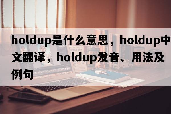holdup是什么意思，holdup中文翻譯，holdup發(fā)音、用法及例句