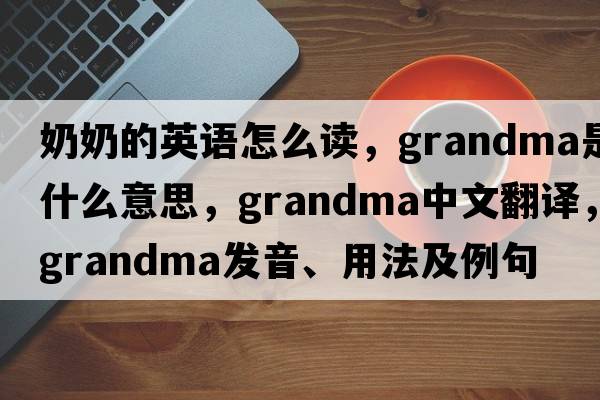 奶奶的英語(yǔ)怎么讀，grandma是什么意思，grandma中文翻譯，grandma發(fā)音、用法及例句