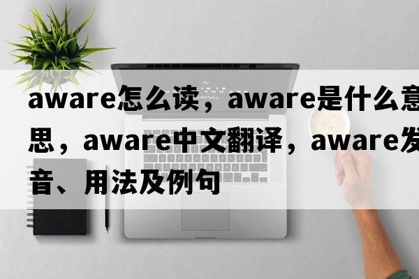 aware怎么讀，aware是什么意思，aware中文翻譯，aware發(fā)音、用法及例句