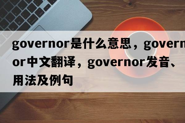 governor是什么意思，governor中文翻譯，governor發(fā)音、用法及例句