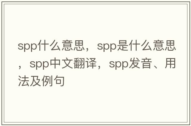 spp什么意思，spp是什么意思，spp中文翻譯，spp發(fā)音、用法及例句