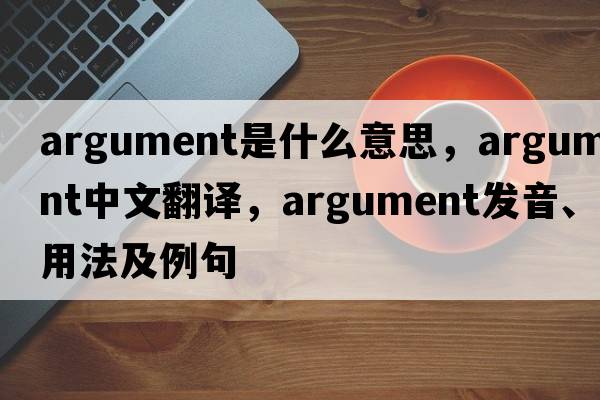 argument是什么意思，argument中文翻譯，argument發(fā)音、用法及例句