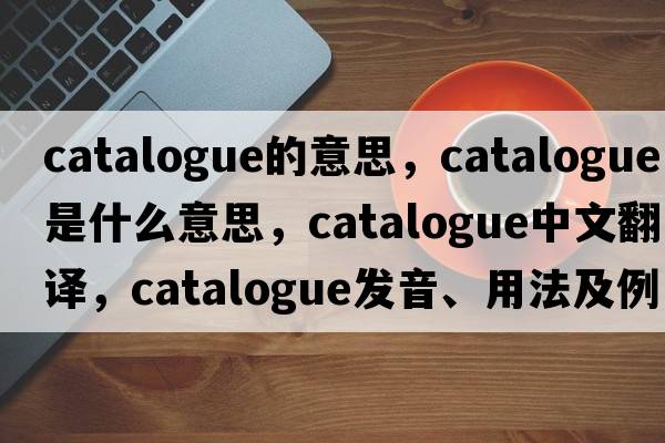 catalogue的意思，catalogue是什么意思，catalogue中文翻譯，catalogue發(fā)音、用法及例句