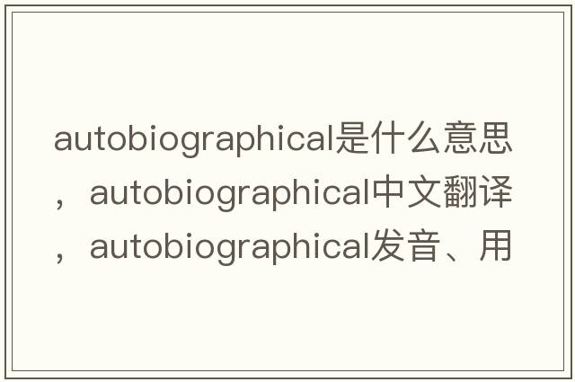 autobiographical是什么意思，autobiographical中文翻譯，autobiographical發(fā)音、用法及例句