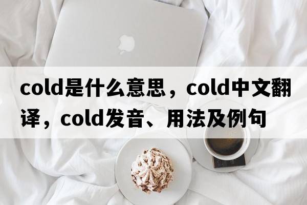 cold是什么意思，cold中文翻譯，cold發(fā)音、用法及例句