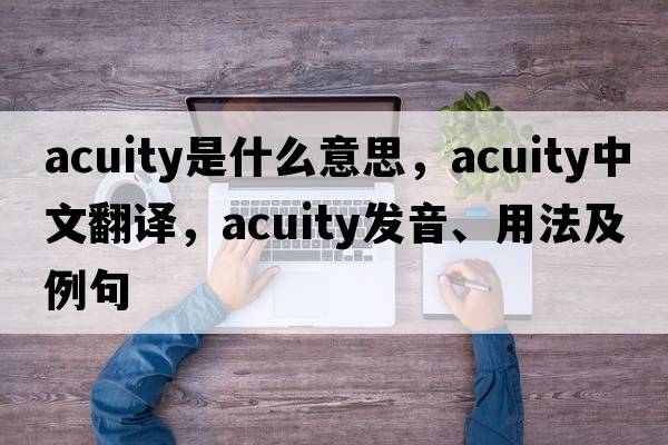 acuity是什么意思，acuity中文翻譯，acuity發(fā)音、用法及例句