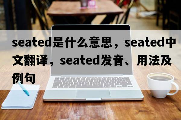 seated是什么意思，seated中文翻譯，seated發(fā)音、用法及例句