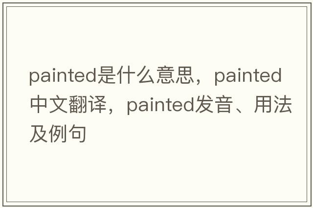 painted是什么意思，painted中文翻譯，painted發(fā)音、用法及例句