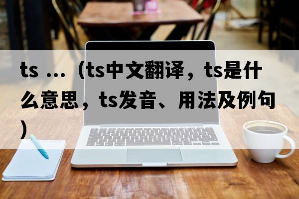 ts ...（ts中文翻譯，ts是什么意思，ts發(fā)音、用法及例句）