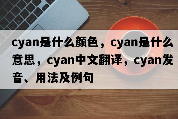 cyan是什么顏色，cyan是什么意思，cyan中文翻譯，cyan發(fā)音、用法及例句