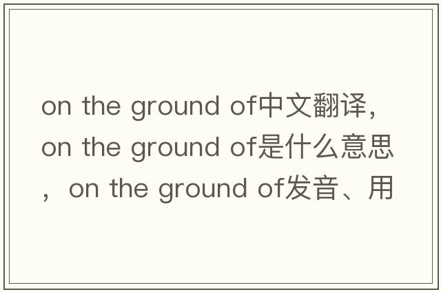 on the ground of中文翻譯，on the ground of是什么意思，on the ground of發(fā)音、用法及例句