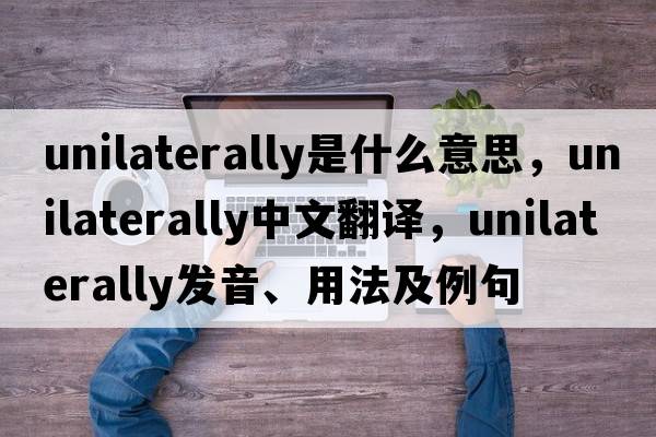 unilaterally是什么意思，unilaterally中文翻譯，unilaterally發(fā)音、用法及例句