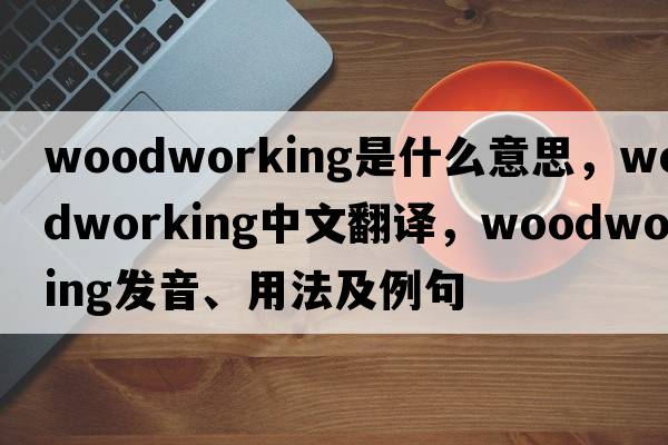 woodworking是什么意思，woodworking中文翻譯，woodworking發(fā)音、用法及例句