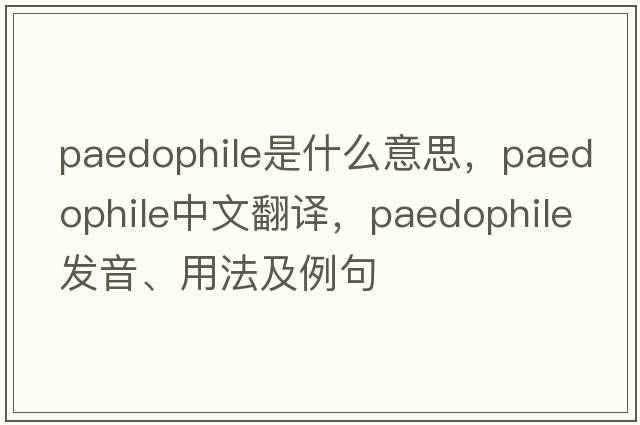 paedophile是什么意思，paedophile中文翻譯，paedophile發(fā)音、用法及例句
