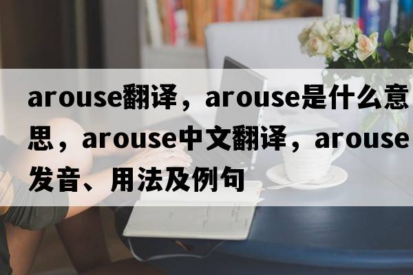 arouse翻譯，arouse是什么意思，arouse中文翻譯，arouse發(fā)音、用法及例句