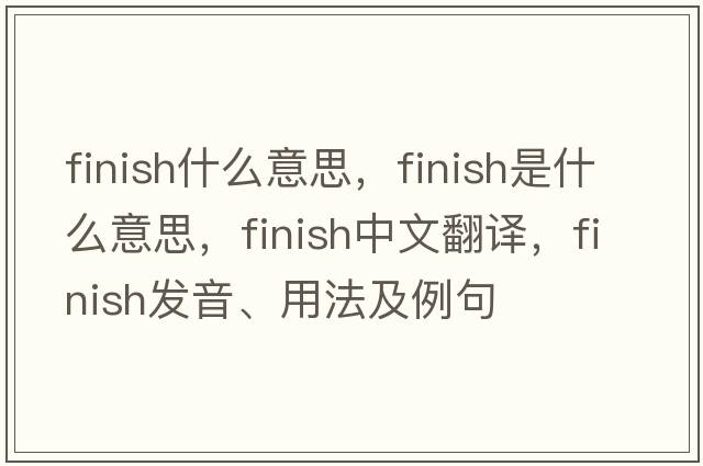 finish什么意思，finish是什么意思，finish中文翻譯，finish發(fā)音、用法及例句