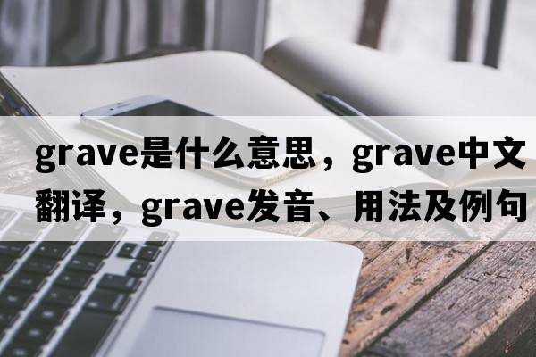 grave是什么意思，grave中文翻譯，grave發(fā)音、用法及例句
