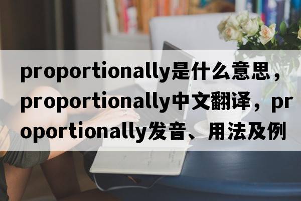 proportionally是什么意思，proportionally中文翻譯，proportionally發(fā)音、用法及例句