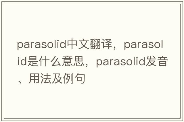 parasolid中文翻譯，parasolid是什么意思，parasolid發(fā)音、用法及例句