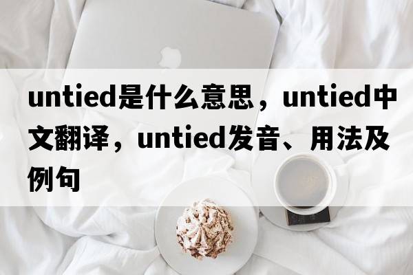 untied是什么意思，untied中文翻譯，untied發(fā)音、用法及例句