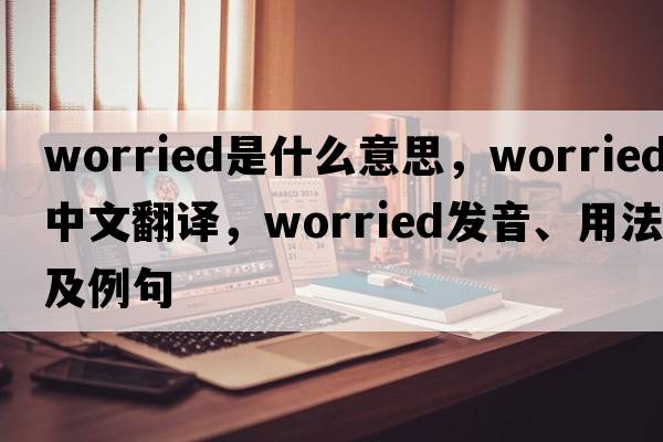 worried是什么意思，worried中文翻譯，worried發(fā)音、用法及例句
