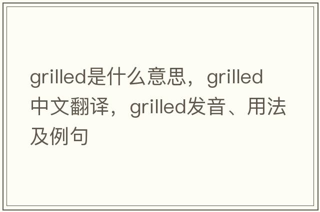 grilled是什么意思，grilled中文翻譯，grilled發(fā)音、用法及例句