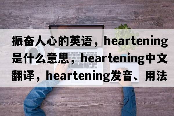 振奮人心的英語(yǔ)，heartening是什么意思，heartening中文翻譯，heartening發(fā)音、用法及例句